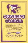 Orwell's Cough: Diagnosing the Last Gasps and Medical Maladies of the Great Writers. - John J. Ross