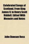 Celebrated Songs of Scotland, from King James V. to Henry Scott Riddell. Edited with Memoirs and Notes - John Dawson Ross