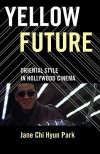 Yellow Future: Oriental Style in Hollywood Cinema - Jane Chi Hyun Park