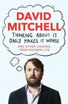 Thinking About It Only Makes It Worse: And Other Lessons from Modern Life - David        Mitchell