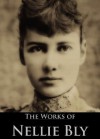 The Complete Works of Nellie Bly: Ten Days in a Mad-House, Around the World in Seventy-Two Days - Nellie Bly