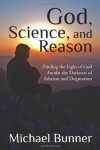 God, Science, and Reason: Finding the Light of God Amidst the Darkness of Atheism and Dogmatism - Michael Bunner