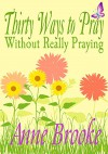 Thirty Ways to Pray Without Really Praying - Anne Brooke