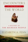 Encounters at the Heart of the World: A History of the Mandan People - Elizabeth A. Fenn