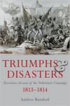 Triumph and Disaster: Eyewitness Accounts of the Netherlands Campaigns 1813-1814 - Andrew Bamford