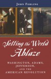 Setting the World Ablaze: Washington, Adams, Jefferson, and the American Revolution - John Ferling