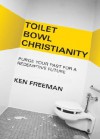 Toilet Bowl Christianity: Purge Your Past for a Redemptive Future - Ken Freeman