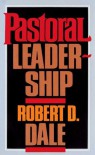 Pastoral Leadership: A Handbook of Resources for Effective Congregational Leadership - Robert D. Dale