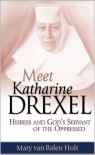 Meet Katharine Drexel: Heiress and God's Servant of the Oppressed - Mary Van Balen Holt