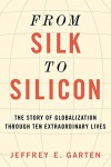 From Silk to Silicon: The Story of Globalization Through Ten Extraordinary Lives - Jeffrey E. Garten