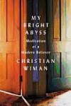 My Bright Abyss: Meditation of a Modern Believer - Christian Wiman