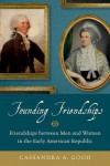 Founding Friendships: Friendships Between Men and Women in the Early American Republic - Cassandra A. Good