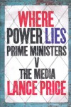 Where Power Lies: Prime Ministers V The Media - Lance Price