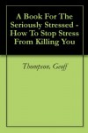 A Book For The Seriously Stressed - How To Stop Stress From Killing You - Geoff Thompson