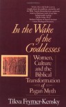In the Wake of the Goddesses: Women, Culture and the Biblical Transformation of Pagan Myth - Tikva Frymer-Kensky