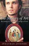 The Mystery of Art: Becoming an Artist in the Image of God - Jonathan Jackson