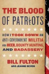 The Blood of Patriots: How I Took Down an Anti-Government Militia with Beer, Bounty Hunting, and Badassery - Bill Fulton, Jeanne Devon