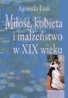 Miłość, kobieta i małżeństwo w XIX wieku - Agnieszka Lisak