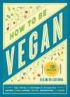 How to Be Vegan: Tips, Tricks, and Strategies for Cruelty-Free Eating, Living, Dating, Travel, Decorating, and More - Elizabeth Castoria