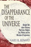 The Disappearance of the Universe: Straight Talk about Illusions, Past Lives, Religion, Sex, Politics, and the Miracles of Forgiveness - Gary R. Renard