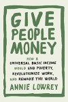 Give People Money: How a Universal Basic Income Would End Poverty, Revolutionize Work, and Remake the World  - Annie Lowrey