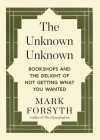 The Unknown Unknown: Bookshops and the Delight of Not Getting What You Wanted - Mark Forsyth