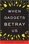 When Gadgets Betray Us: The Dark Side of Our Infatuation With New Technologies - Robert Vamosi