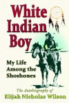 White Indian Boy: My Life Among The Shoshones - Elijah Nicholas Wilson