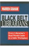 Black Belt Librarians: Every Librarian's Real World Guide to a Safer Workplace - Warren Graham