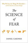 The Science of Fear: Why We Fear the Things We Shouldn't--and Put Ourselves in Greater Danger - Dan Gardner