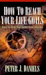 How to Reach Your Life Goals: Keys to Help You Fulfill Your Dreams - Peter J. Daniels