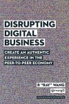 Disrupting Digital Business: Create an Authentic Experience in the Peer-to-Peer Economy - R "Ray" Wang