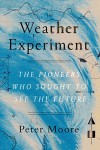 The Weather Experiment: The Pioneers Who Sought to See the Future - Peter Moore