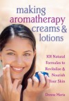 Making Aromatherapy Creams and Lotions: 101 Natural Formulas to Revitalize & Nourish Your Skin - Donna Maria