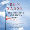 The Vanishing American Adult: Our Coming-of-Age Crisis--and How to Rebuild a Culture of Self-Reliance - Ben Sasse