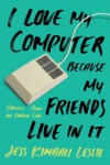 I Love My Computer Because My Friends Live in It: Stories from an Online Life - Jess Kimball Leslie