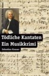 Tödliche Kantaten ein Musikkrimi - Sebastian Knauer