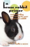 A House Rabbit Primer: Understanding and Caring for Your Companion Rabbit - Lucile C. Moore