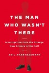 The Man Who Wasn't There: Investigations into the Strange New Science of the Self - Anil Ananthaswamy