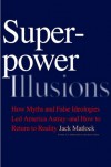 Superpower Illusions: How Myths and False Ideologies Led America Astray--And How to Return to Reality - Jack F. Matlock, Jack F. Matlock,  Jr.