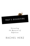 That's Disgusting: Unraveling the Mysteries of Repulsion - Rachel Herz