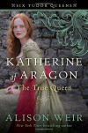Katherine of Aragon, The True Queen - Alison Weir