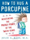 How to Hug a Porcupine: Negotiating the Prickly Points of the Tween Years - Julie Ross