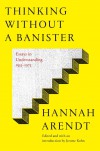 Thinking Without a Banister: Essays in Understanding, 1953-1975 - Hannah Arendt, Jerome Kohn