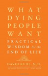 What Dying People Want: Practical Wisdom for the End of Life - Kuhl