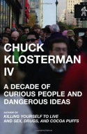 Chuck Klosterman IV: A Decade of Curious People and Dangerous Ideas - Chuck Klosterman