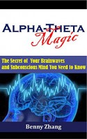 Alpha-Theta Magic: The Secret of Your Brainwaves and Subconscious Mind You Need to Know - Benny Zhang