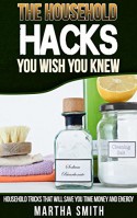 The Houeshold Hacks You Wish You Knew: Houeshold Tricks That Will Save You Time,Money,and Energy - Martha Smith