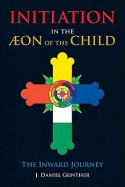 Initiation in the Aeon of the Child: The Inward Journey - J. Daniel Gunther