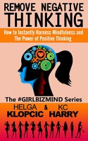 Remove Negative Thinking: How to Instantly Harness Mindfulness and The Power of Positive Thinking (The #GirlBizMind Series Book 1) - Helga Klopcic, KC Harry